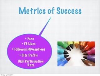 Metrics of Success


                             + Fans
                           + FB Likes
                    + Followers/@mentions
                         + Site Traffic
                         High Participation
                                Rate

Monday, April 11, 2011
 