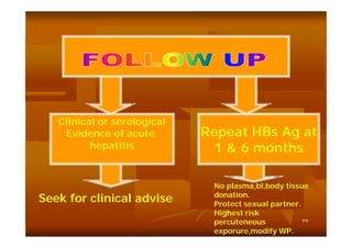 Clinical or serological
Evidence of acute
hepatitis

Seek for clinical advise

Repeat HBs Ag at
1 & 6 months
No plasma,bl,body tissue
donation.
Protect sexual partner.
Highest risk
٣٣
percuteneous
exporure,modify WP.

 