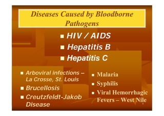 Diseases Caused by Bloodborne
Pathogens
HIV / AIDS
 Hepatitis B
 Hepatitis C




Arboviral infections –
La Crosse, St. Louis

Brucellosis
 Creutzfeldt-Jakob
CreutzfeldtDisease








Malaria
Syphilis
Viral Hemorrhagic
Fevers – West Nile
٤

 