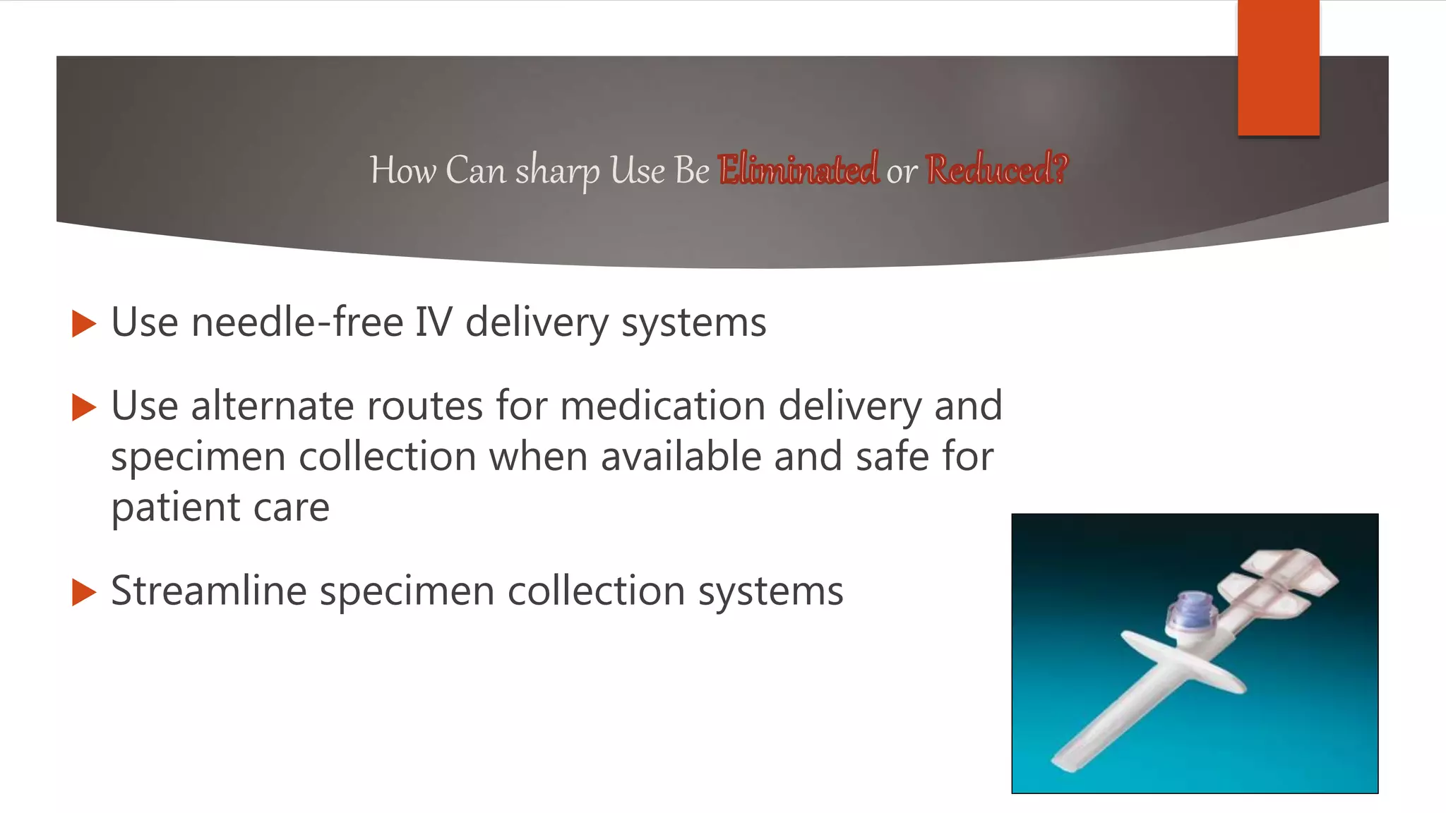 How Can sharp Use Be or
 Use needle-free IV delivery systems
 Use alternate routes for medication delivery and
specimen collection when available and safe for
patient care
 Streamline specimen collection systems
 