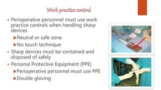 Perioperative personnel must use work
practice controls when handling sharp
devices
Neutral or safe zone
No touch technique
 Sharp devices must be contained and
disposed of safely
 Personal Protective Equipment (PPE)
Perioperative personnel must use PPE
Double gloving
 