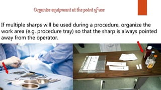 If multiple sharps will be used during a procedure, organize the
work area (e.g. procedure tray) so that the sharp is always pointed
away from the operator.
 
