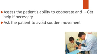 Assess the patient’s ability to cooperate and - Get
help if necessary
Ask the patient to avoid sudden movement
 