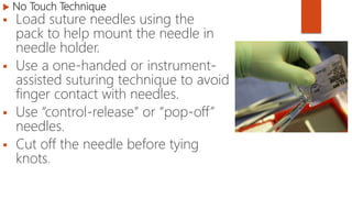  No Touch Technique
 Load suture needles using the
pack to help mount the needle in
needle holder.
 Use a one-handed or instrument-
assisted suturing technique to avoid
finger contact with needles.
 Use “control-release” or “pop-off”
needles.
 Cut off the needle before tying
knots.
 