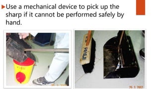 Use a mechanical device to pick up the
sharp if it cannot be performed safely by
hand.
 