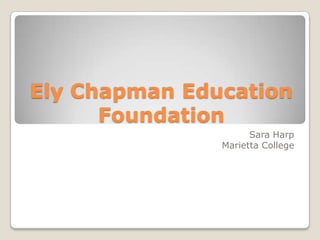 Ely Chapman Education
      Foundation
                     Sara Harp
               Marietta College
 