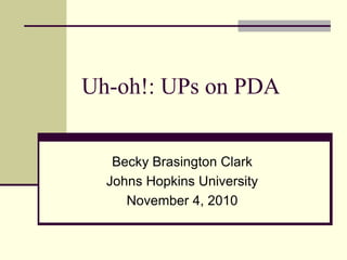 Uh-oh!: UPs on PDA


   Becky Brasington Clark
  Johns Hopkins University
     November 4, 2010
 