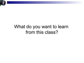 What do you want to learn  from this class? 