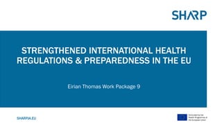 SHARPJA.EU
Co-funded by the
Health Programme of
the European Union
STRENGTHENED INTERNATIONAL HEALTH
REGULATIONS & PREPAREDNESS IN THE EU
Eirian Thomas Work Package 9
 
