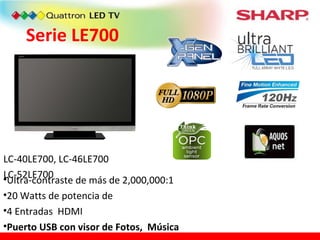 Ultra-contraste de más de 2,000,000:1 20 Watts de potencia de 4 Entradas  HDMI Puerto USB con visor de Fotos,  Música Serie LE700 LC-40LE700, LC-46LE700 LC-52LE700 