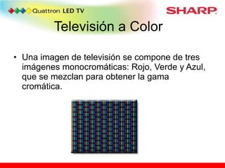 Televisión a Color Una imagen de televisión se compone de tres imágenes monocromáticas: Rojo, Verde y Azul, que se mezclan para obtener la gama cromática. 