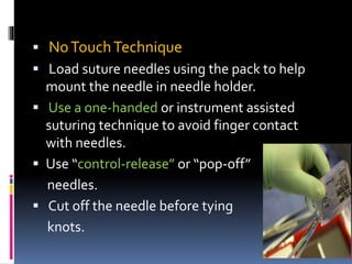  NoTouchTechnique
 Load suture needles using the pack to help
mount the needle in needle holder.
 Use a one-handed or instrument assisted
suturing technique to avoid finger contact
with needles.
 Use “control-release” or “pop-off”
needles.
 Cut off the needle before tying
knots.
 