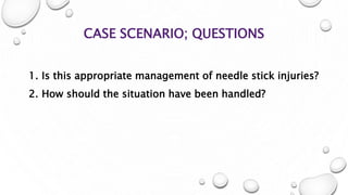 CASE SCENARIO; QUESTIONS
1. Is this appropriate management of needle stick injuries?
2. How should the situation have been handled?
 