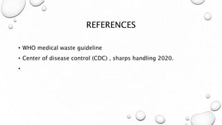 REFERENCES
• WHO medical waste guideline
• Center of disease control (CDC) , sharps handling 2020.
•
 
