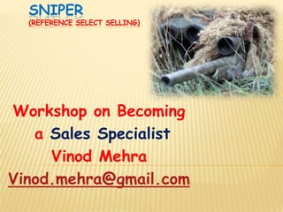 SNIPER
  (REFERENCE SELECT SELLING)




Workshop on Becoming
   a Sales Specialist
     Vinod Mehra
Vinod.mehra@gmail.com
 
