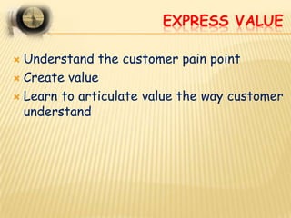 EXPRESS VALUE

 Understand the customer pain point
 Create value

 Learn to articulate value the way customer
  underst...