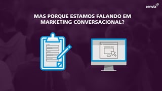 MAS PORQUE ESTAMOS FALANDO EM
MARKETING CONVERSACIONAL?
 