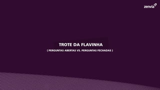TROTE DA FLAVINHA
( PERGUNTAS ABERTAS VS. PERGUNTAS FECHADAS )
 