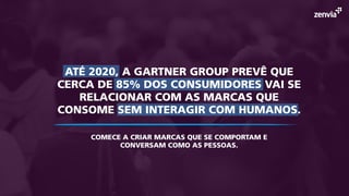 ATÉ 2020, A GARTNER GROUP PREVÊ QUE
CERCA DE 85% DOS CONSUMIDORES VAI SE
RELACIONAR COM AS MARCAS QUE
CONSOME SEM INTERAGIR COM HUMANOS.
COMECE A CRIAR MARCAS QUE SE COMPORTAM E
CONVERSAM COMO AS PESSOAS.
 