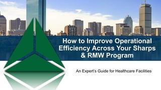 How to Improve Operational
Efficiency Across Your Sharps
& RMW Program
An Expert’s Guide for Healthcare Facilities
 