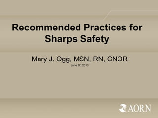 Recommended Practices for
Sharps Safety
Mary J. Ogg, MSN, RN, CNOR
June 27, 2013
 