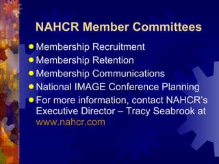 NAHCR Member Committees Membership Recruitment Membership Retention Membership Communications National IMAGE Conference Planning For more information, contact NAHCR’s Executive Director – Tracy Seabrook at  www. nahcr .com 