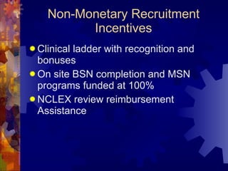 Non-Monetary Recruitment Incentives Clinical ladder with recognition and bonuses On site BSN completion and MSN programs funded at 100% NCLEX review reimbursement Assistance 