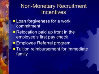 Non-Monetary Recruitment Incentives Loan forgiveness for a work commitment Relocation paid up front in the employee’s first pay check Employee Referral program Tuition reimbursement for immediate family  