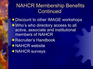 NAHCR Membership Benefits Continued  Discount to other IMAGE workshops Who’s who directory access to all active, associate and institutional members of NAHCR Recruiter’s Handbook NAHCR website NAHCR surveys 