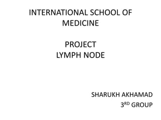 INTERNATIONAL SCHOOL OF
MEDICINE
PROJECT
LYMPH NODE
SHARUKH AKHAMAD
3RD GROUP
 