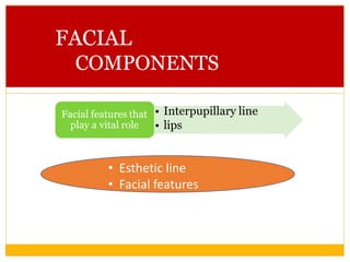 FACIAL
COMPONENTS
Facial component
• Interpupillary line
• lips
Facial features that
play a vital role
• Esthetic line
• Facial features
 