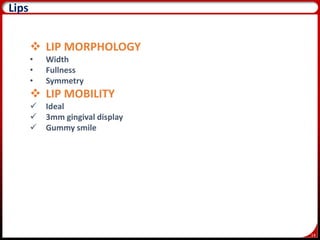 14
16
 LIP MORPHOLOGY
• Width
• Fullness
• Symmetry
 LIP MOBILITY
 Ideal
 3mm gingival display
 Gummy smile
Lips
 