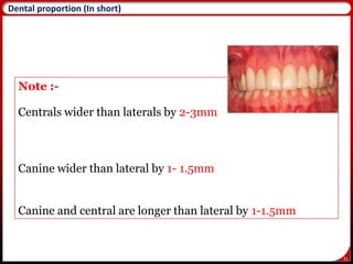 31
Note :-
Centrals wider than laterals by 2-3mm
Canine wider than lateral by 1- 1.5mm
Canine and central are longer than lateral by 1-1.5mm
Dental proportion (In short)
 