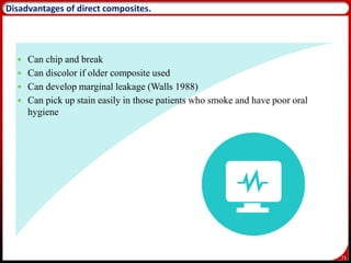 73
Disadvantages of direct composites.
 Can chip and break
 Can discolor if older composite used
 Can develop marginal leakage (Walls 1988)
 Can pick up stain easily in those patients who smoke and have poor oral
hygiene
 