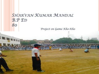 SHARVAN KUMAR MANDAL
B.P ED
80
Project on Game Kho-Kho
 