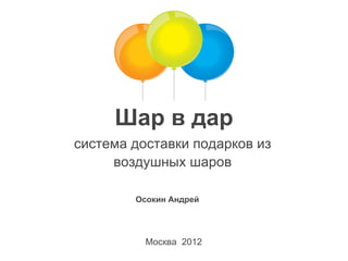 Шар в дар
система доставки подарков из
     воздушных шаров

        Осокин Андрей




          Москва 2012
 