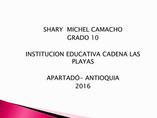 SHARY MICHEL CAMACHO
GRADO 10
INSTITUCION EDUCATIVA CADENA LAS
PLAYAS
APARTADÓ- ANTIOQUIA
2016
 