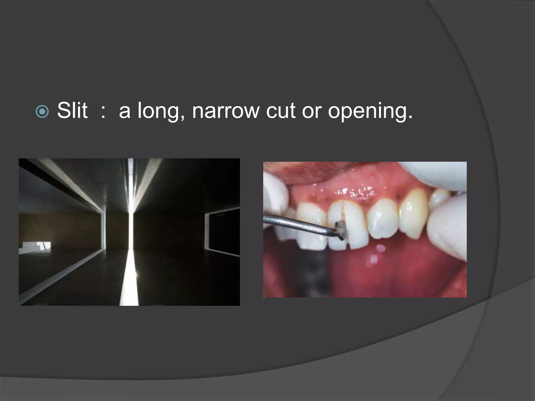  Slit : a long, narrow cut or opening. 
 