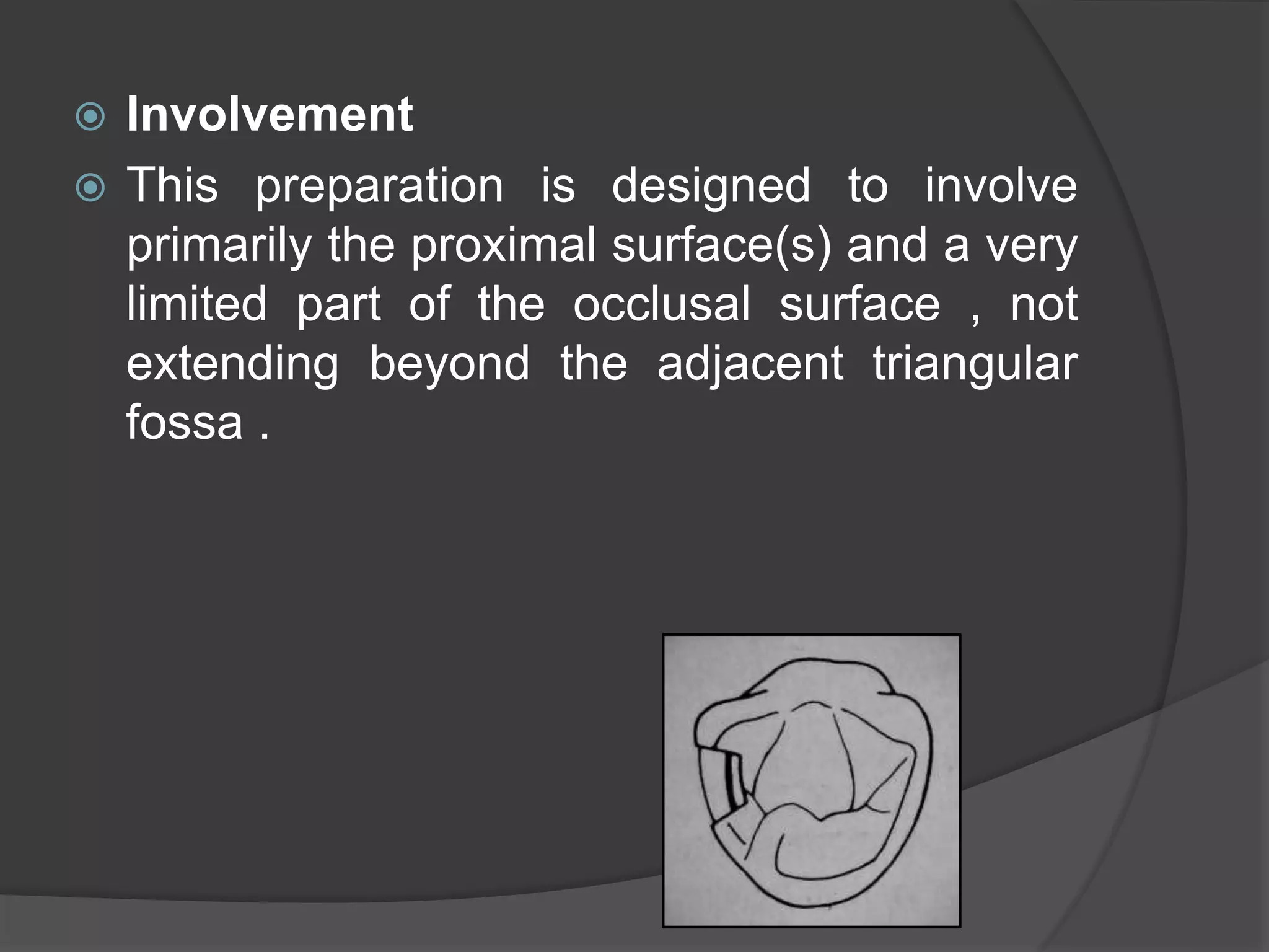  Involvement 
 This preparation is designed to involve 
primarily the proximal surface(s) and a very 
limited part of the occlusal surface , not 
extending beyond the adjacent triangular 
fossa . 
 