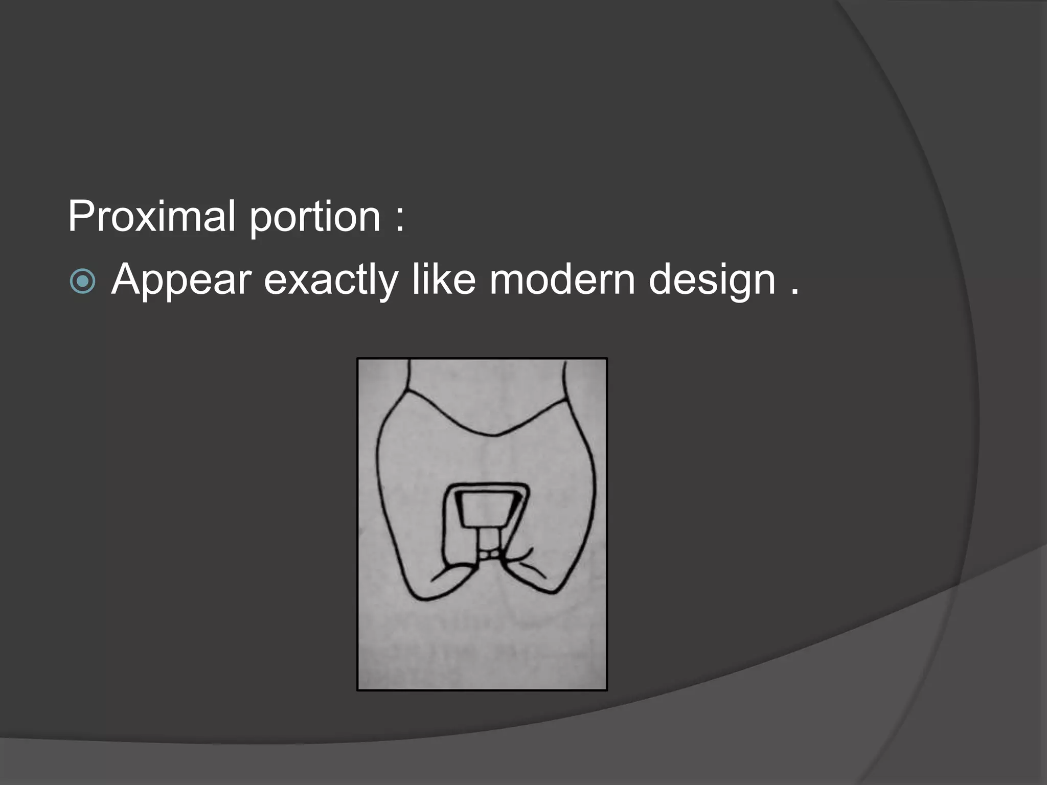 Proximal portion : 
 Appear exactly like modern design . 
 