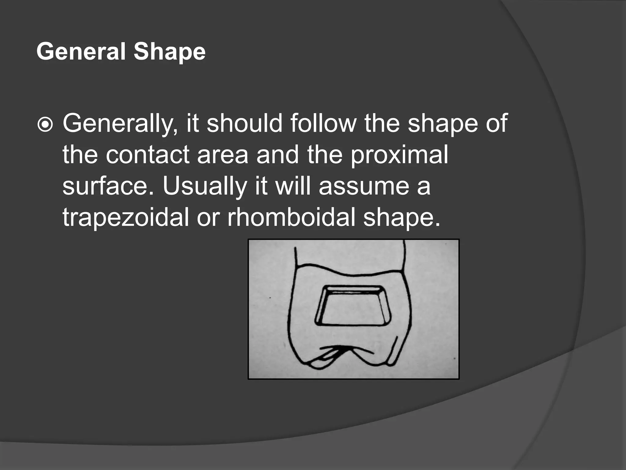General Shape 
 Generally, it should follow the shape of 
the contact area and the proximal 
surface. Usually it will assume a 
trapezoidal or rhomboidal shape. 
 