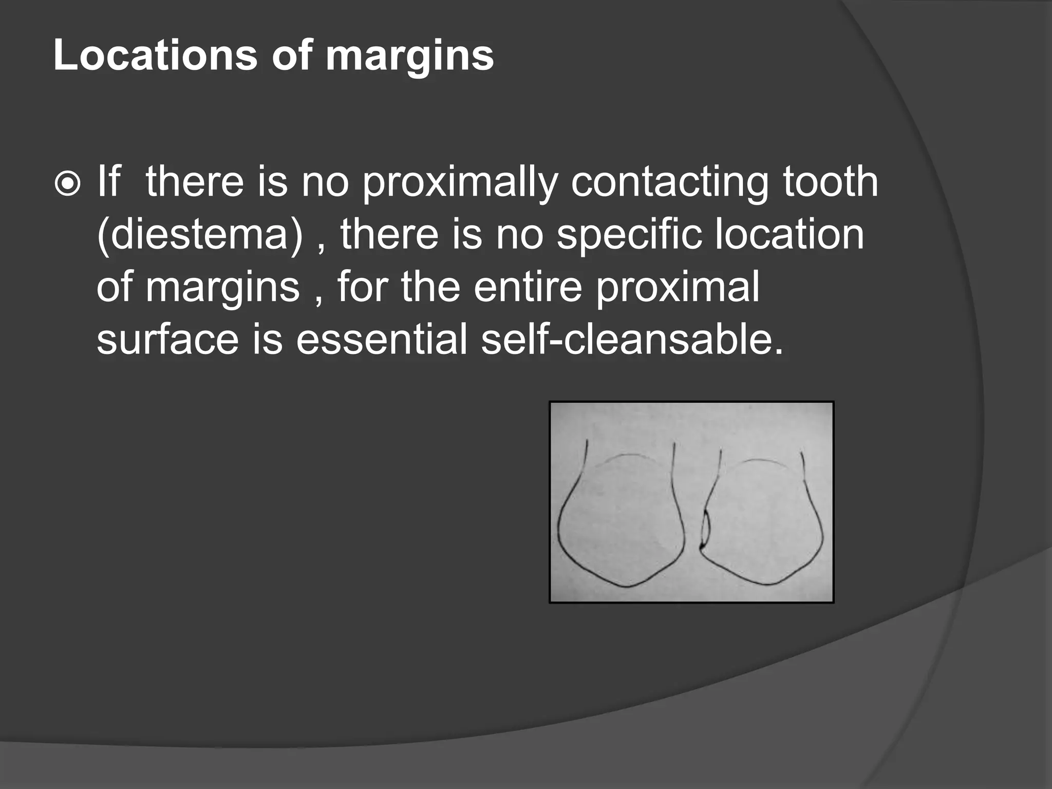 Locations of margins 
 If there is no proximally contacting tooth 
(diestema) , there is no specific location 
of margins , for the entire proximal 
surface is essential self-cleansable. 
 