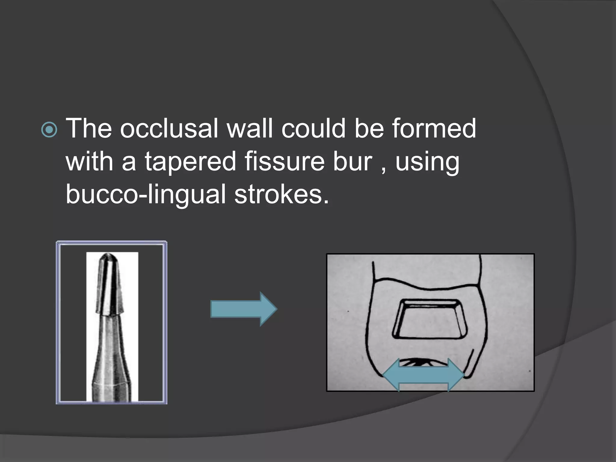  The occlusal wall could be formed 
with a tapered fissure bur , using 
bucco-lingual strokes. 
 
