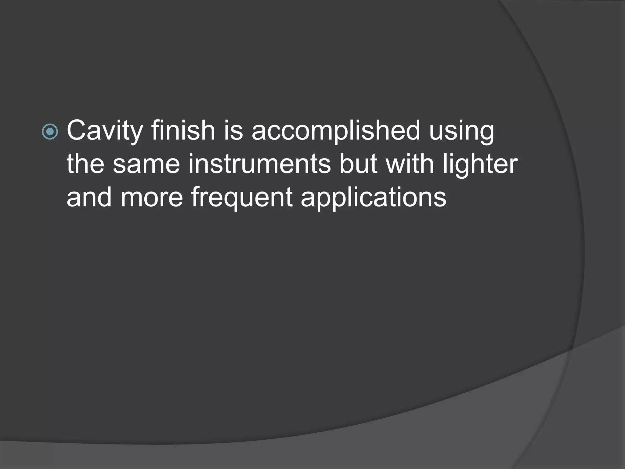  Cavity finish is accomplished using 
the same instruments but with lighter 
and more frequent applications 
 