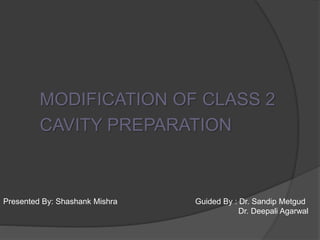MODIFICATION OF CLASS 2 
CAVITY PREPARATION 
Presented By: Shashank Mishra Guided By : Dr. Sandip Metgud 
Dr. Deepali Agarwal 
 