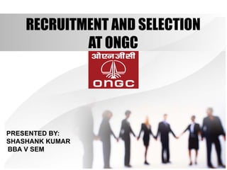 RECRUITMENT AND SELECTION
AT ONGC
PRESENTED BY:
SHASHANK KUMAR
BBA V SEM
 
