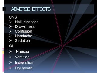 CNS
 Hallucinations
 Drowsiness
 Confusion
 Headache
 Sedation
GI
 Nausea
 Vomiting
 Indigestion
 Dry mouth
ADVERSE EFFECTS
 