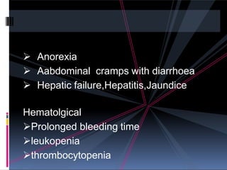  Anorexia
 Aabdominal cramps with diarrhoea
 Hepatic failure,Hepatitis,Jaundice
Hematolgical
Prolonged bleeding time
leukopenia
thrombocytopenia
 