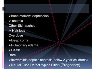bone marrow depression
 anemia
Other-Skin rashes
 Hair loss
Overdose
Deep coma
Pulmonary edema
Death
Rare
Irreversible hepatic necrosis(below 2 year childrans)
Neural Tube Defect /Spina Bifida (Pregnancy)
 