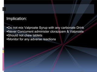 Implication:
Do not mix Valproate Syrup with any carbonate Drink
Never Concurrent administer clorazipam & Valproate
Should not chew tablets
Monitor for any adverse reactions
 